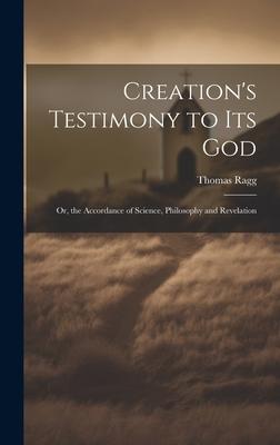 Creation's Testimony to Its God: Or the Accordance of Science Philosophy and Revelation - Thomas Ragg