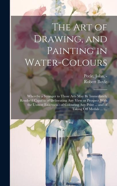 The Art of Drawing and Painting in Water-colours: Whereby a Stranger to Those Arts May Be Immediately Render‘d Capable of Delineating Any View or Pro