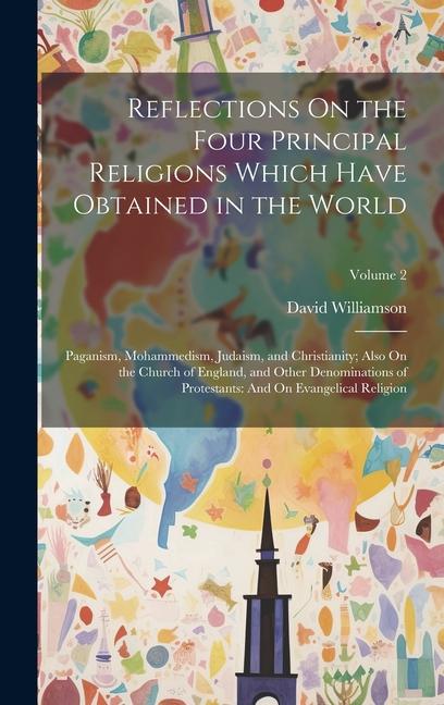 Reflections On the Four Principal Religions Which Have Obtained in the World: Paganism Mohammedism Judaism and Christianity; Also On the Church of