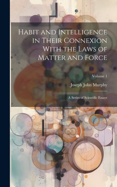 Habit and Intelligence in Their Connexion With the Laws of Matter and Force: A Series of Scientific Essays; Volume 1