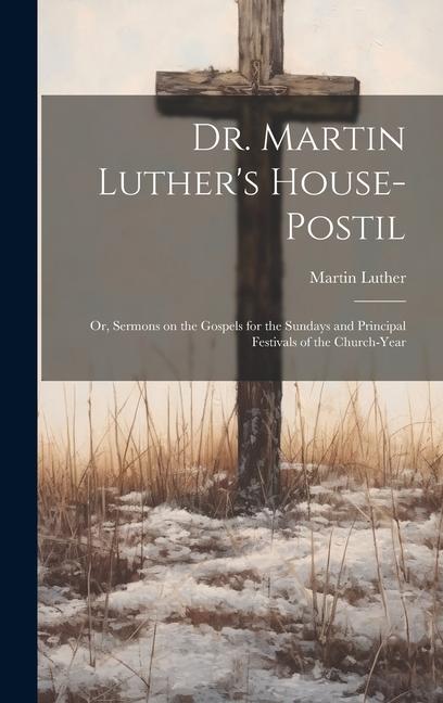 Dr. Martin Luther‘s House-Postil: or Sermons on the Gospels for the Sundays and Principal Festivals of the Church-year