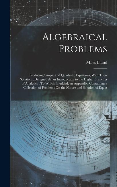 Algebraical Problems: Producing Simple and Quadratic Equations With Their Solutions ed As an Introduction to the Higher Branches of