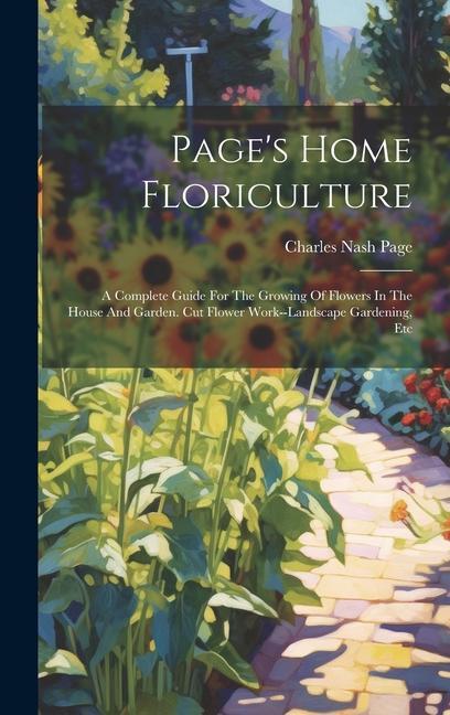 Page‘s Home Floriculture: A Complete Guide For The Growing Of Flowers In The House And Garden. Cut Flower Work--landscape Gardening Etc