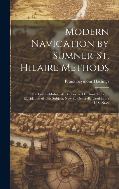 Modern Navigation by Sumner-St. Hilaire Methods: The First Published Works Devoted Exclusively to the Elucidation of This Subject Now So Generally Us