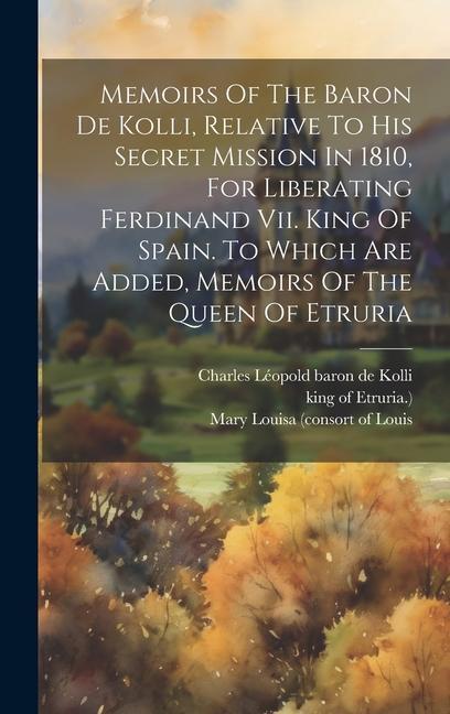 Memoirs Of The Baron De Kolli Relative To His Secret Mission In 1810 For Liberating Ferdinand Vii. King Of Spain. To Which Are Added Memoirs Of The