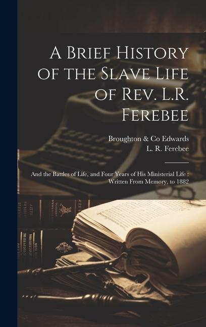A Brief History of the Slave Life of Rev. L.R. Ferebee: and the Battles of Life and Four Years of His Ministerial Life: Written From Memory to 1882