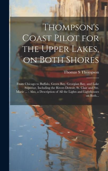 Thompson‘s Coast Pilot for the Upper Lakes on Both Shores: From Chicago to Buffalo Green Bay Georgian Bay and Lake Superior Including the Rivers