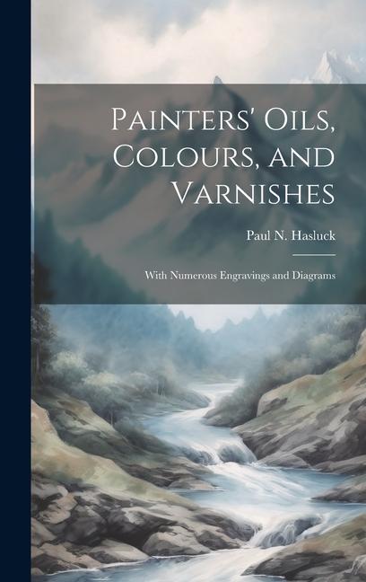 Painters‘ Oils Colours and Varnishes: With Numerous Engravings and Diagrams