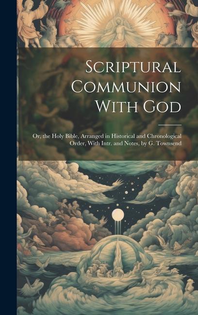 Scriptural Communion With God; Or the Holy Bible Arranged in Historical and Chronological Order With Intr. and Notes by G. Townsend