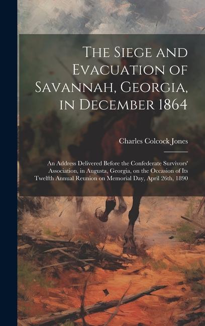 The Siege and Evacuation of Savannah Georgia in December 1864: An Address Delivered Before the Confederate Survivors‘ Association in Augusta Georg