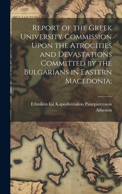 Report of the Greek University Commission Upon the Atrocities and Devastations Committed by the Bulgarians in Eastern Macedonia;