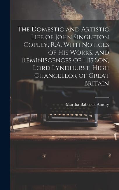 The Domestic and Artistic Life of John Singleton Copley R.A. With Notices of His Works and Reminiscences of His Son Lord Lyndhurst High Chancellor