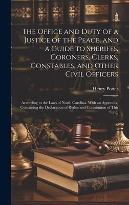 The Office and Duty of a Justice of the Peace and a Guide to Sheriffs Coroners Clerks Constables and Other Civil Officers: According to the Laws