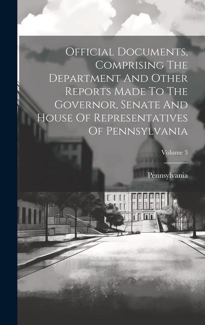 Official Documents Comprising The Department And Other Reports Made To The Governor Senate And House Of Representatives Of Pennsylvania; Volume 3