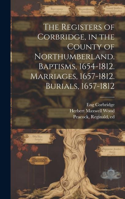 The Registers of Corbridge in the County of Northumberland. Baptisms 1654-1812. Marriages 1657-1812. Burials 1657-1812
