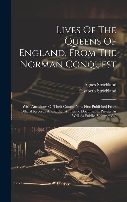 Lives Of The Queens Of England From The Norman Conquest: With Anecdotes Of Their Courts Now First Published From Official Records And Other Authenti