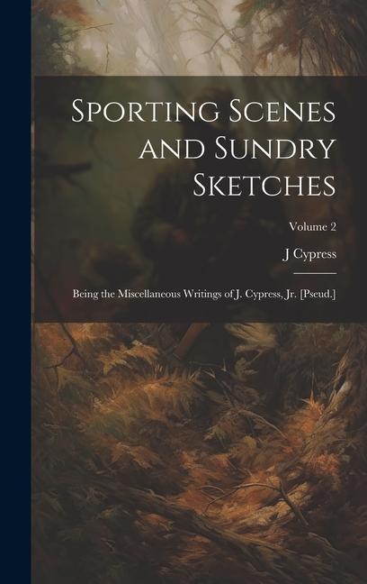 Sporting Scenes and Sundry Sketches: Being the Miscellaneous Writings of J. Cypress Jr. [Pseud.]; Volume 2