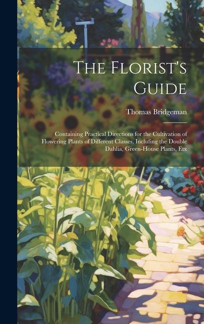 The Florist‘s Guide: Containing Practical Directions for the Cultivation of Flowering Plants of Different Classes Inclufing the Double Dah