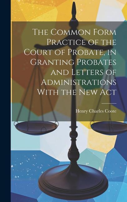 The Common Form Practice of the Court of Probate in Granting Probates and Letters of Administrations With the New Act