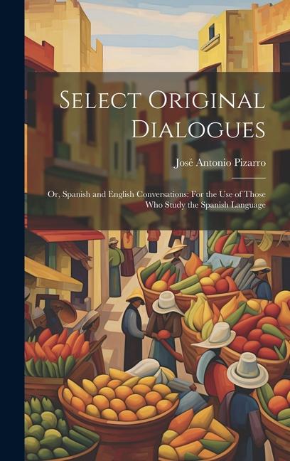 Select Original Dialogues: Or Spanish and English Conversations: For the Use of Those Who Study the Spanish Language