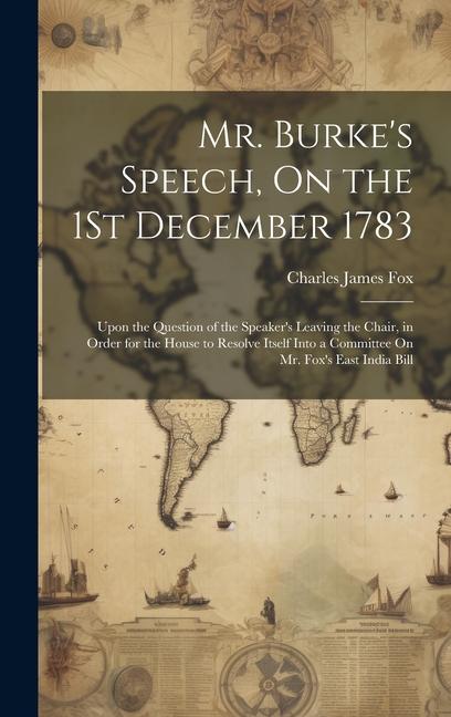 Mr. Burke‘s Speech On the 1St December 1783: Upon the Question of the Speaker‘s Leaving the Chair in Order for the House to Resolve Itself Into a Co