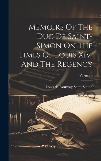 Memoirs Of The Duc De Saint-simon On The Times Of Louis Xiv And The Regency; Volume 4