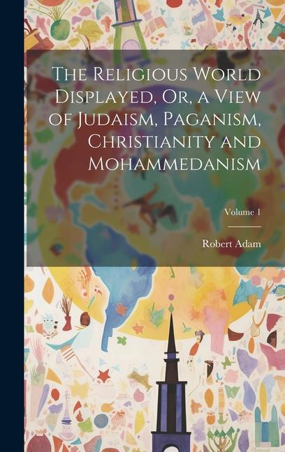 The Religious World Displayed Or a View of Judaism Paganism Christianity and Mohammedanism; Volume 1