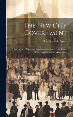 The New City Government: A Discussion of Municipal Administration Based On a Survey of Ten Commission Governed Cities