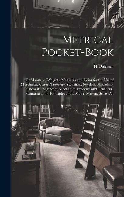 Metrical Pocket-Book: Or Manual of Weights Measures and Coins for the Use of Merchants Clerks Travelers Staticians Jewelers Physicians