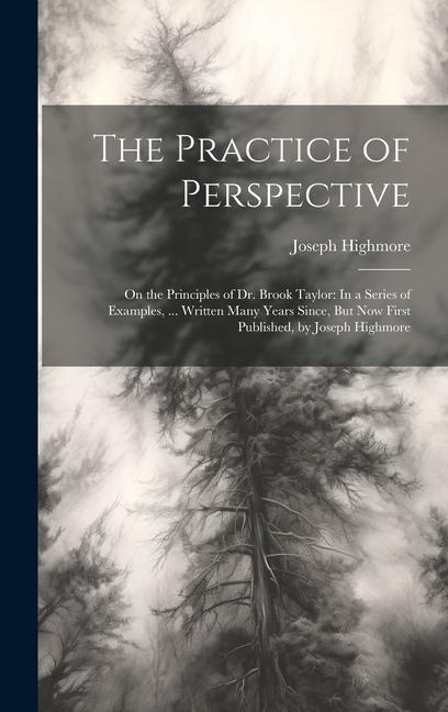 The Practice of Perspective: On the Principles of Dr. Brook Taylor: In a Series of Examples ... Written Many Years Since But Now First Published