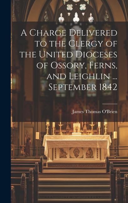 A Charge Delivered to the Clergy of the United Dioceses of Ossory Ferns and Leighlin ... September 1842 - James Thomas O'Brien