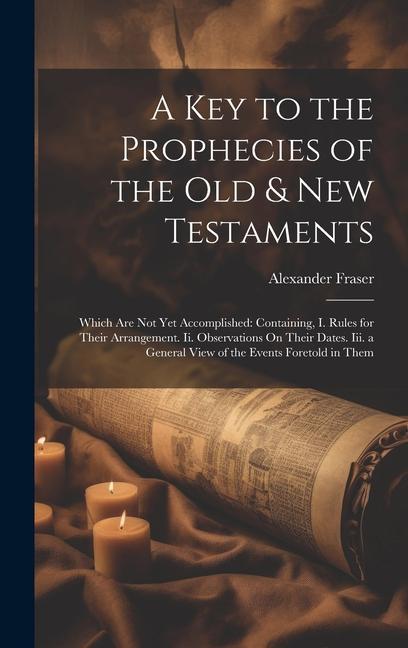 A Key to the Prophecies of the Old & New Testaments: Which Are Not Yet Accomplished: Containing I. Rules for Their Arrangement. Ii. Observations On T