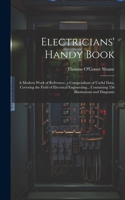Electricians‘ Handy Book: A Modern Work of Reference; a Compendium of Useful Data Covering the Field of Electrical Engineering... Containing 55