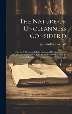 The Nature of Uncleanness Consider‘d: Wherein Is Discoursed of the Causes and Consequences of This Sin and the Duties of Such As Are Under the Guilt