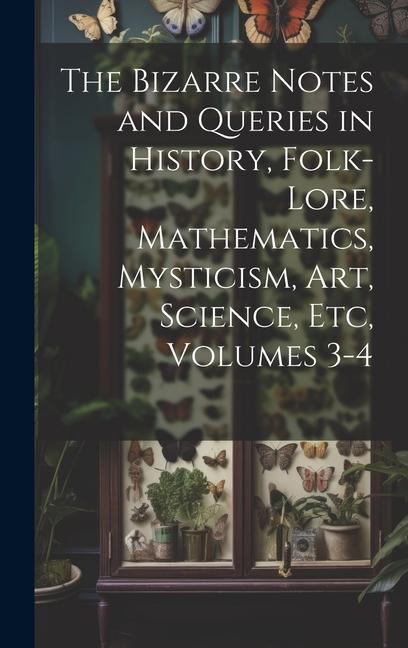 The Bizarre Notes and Queries in History Folk-Lore Mathematics Mysticism Art Science Etc Volumes 3-4