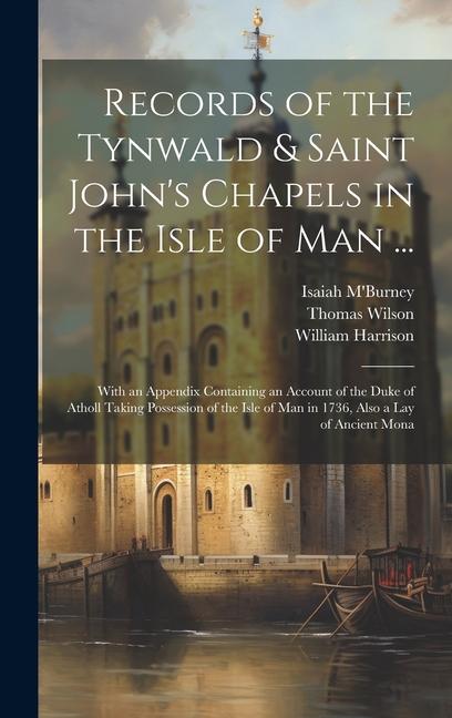 Records of the Tynwald & Saint John‘s Chapels in the Isle of Man ...: With an Appendix Containing an Account of the Duke of Atholl Taking Possession o