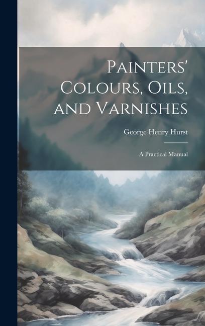 Painters‘ Colours Oils and Varnishes: A Practical Manual