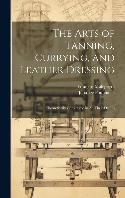 The Arts of Tanning Currying and Leather Dressing: Theoretically Considered in All Their Details