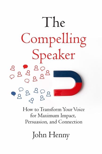 The Compelling Speaker: How to Transform Your Voice for Maximum Impact Persuasion and Connection