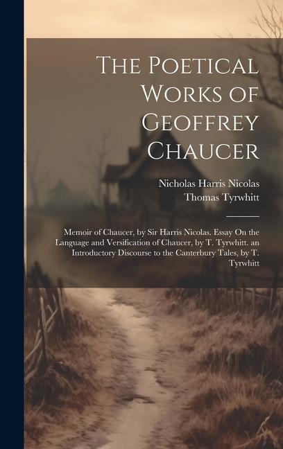 The Poetical Works of Geoffrey Chaucer: Memoir of Chaucer by Sir Harris Nicolas. Essay On the Language and Versification of Chaucer by T. Tyrwhitt.