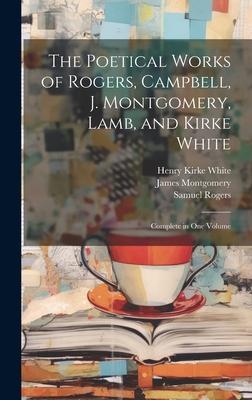The Poetical Works of Rogers Campbell J. Montgomery Lamb and Kirke White: Complete in One Volume