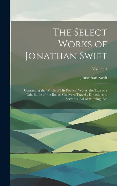 The Select Works of Jonathan Swift: Containing the Whole of His Poetical Works the Tale of a Tab Battle of the Books Gulliver‘s Travels Directions