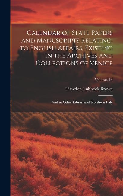 Calendar of State Papers and Manuscripts Relating to English Affairs Existing in the Archives and Collections of Venice: And in Other Libraries of N