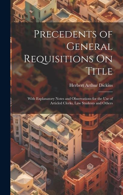 Precedents of General Requisitions On Title: With Explanatory Notes and Observations for the Use of Articled Clerks Law Students and Others