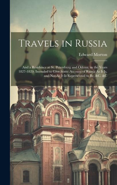 Travels in Russia: And a Residence at St. Petersburg and Odessa in the Years 1827-1829; Intended to Give Some Account of Russia As It Is