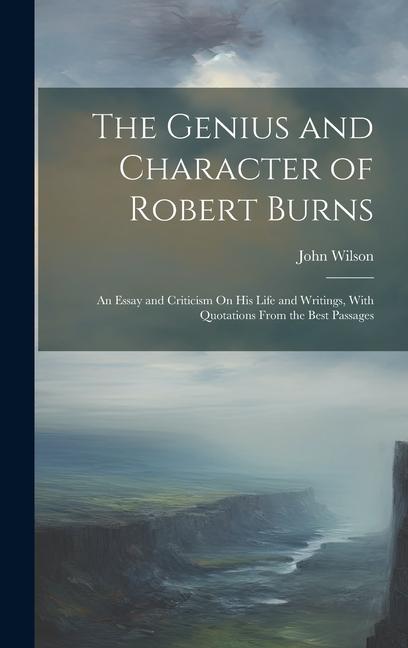 The Genius and Character of Robert Burns: An Essay and Criticism On His Life and Writings With Quotations From the Best Passages - John Wilson