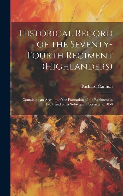 Historical Record of the Seventy-Fourth Regiment (Highlanders): Containing an Account of the Formation of the Regiment in 1787 and of Its Subsequent