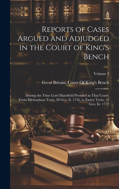 Reports of Cases Argued and Adjudged in the Court of King‘s Bench: During the Time Lord Mansfield Presided in That Court; From Michaelmas Term 30 Geo