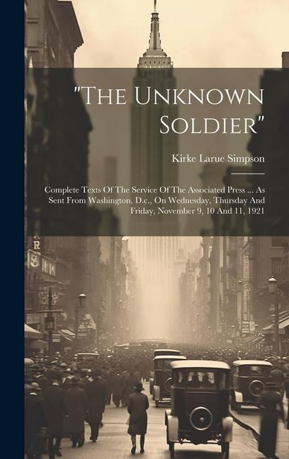 the Unknown Soldier: Complete Texts Of The Service Of The Associated Press ... As Sent From Washington D.c. On Wednesday Thursday And Fr