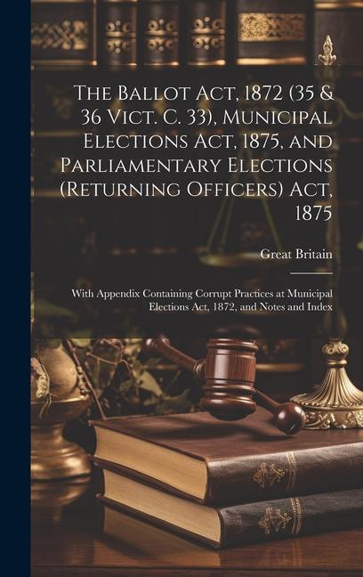 The Ballot Act 1872 (35 & 36 Vict. C. 33) Municipal Elections Act 1875 and Parliamentary Elections (Returning Officers) Act 1875: With Appendix C